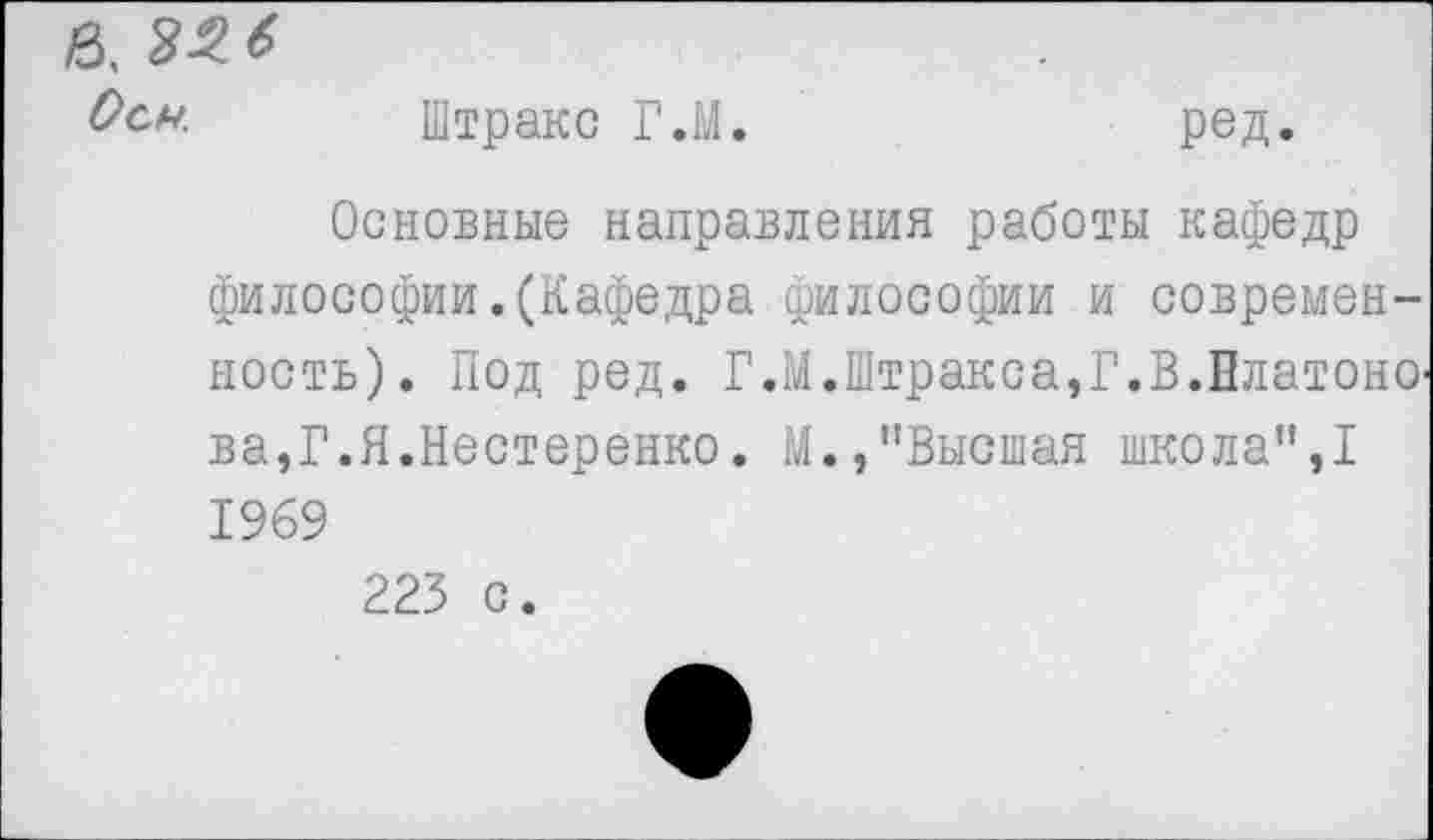 ﻿Осы. Штракс Г.М.	ред.
Основные направления работы кафедр философии.(Кафедра философии и современность). Под ред. Г.М.Штракса,Г.В.ПлатонО' ва,Г.Я.Нестеренко. М.,"Высшая школа",I 1969 223 с.